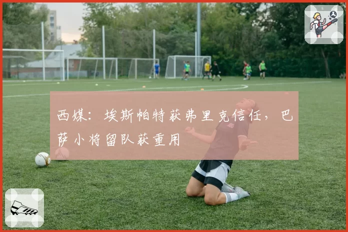 西媒:埃斯帕特获弗里克信任,巴萨小将留队获重用