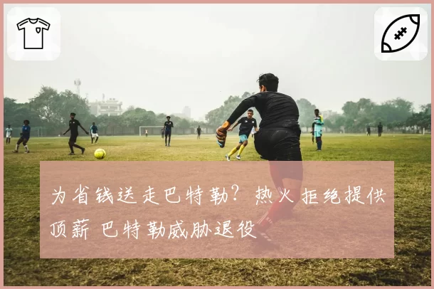 为省钱送走巴特勒？热火拒绝提供顶薪 巴特勒威胁退役