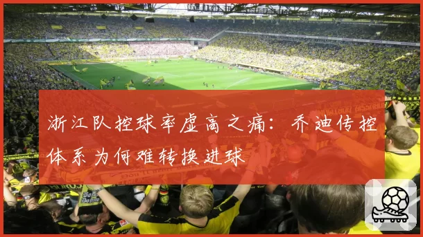浙江队控球率虚高之痛:乔迪传控体系为何难转换进球