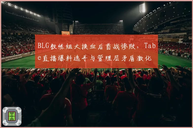 BLG教练组大换血后首战惨败，Tabe直播爆料选手与管理层矛盾激化
