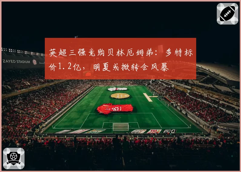 英超三强竞购贝林厄姆弟：多特标价1.2亿，明夏或掀转会风暴