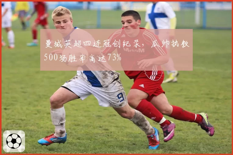 曼城英超四连冠创纪录,瓜帅执教500场胜率高达73%