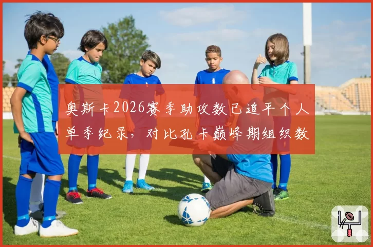 奥斯卡2026赛季助攻数已追平个人单季纪录，对比孔卡巅峰期组织数据全面领先