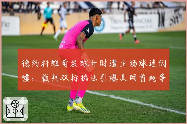 德约科维奇发球计时遭主场球迷倒嘘,裁判双标执法引爆美网首轮争议