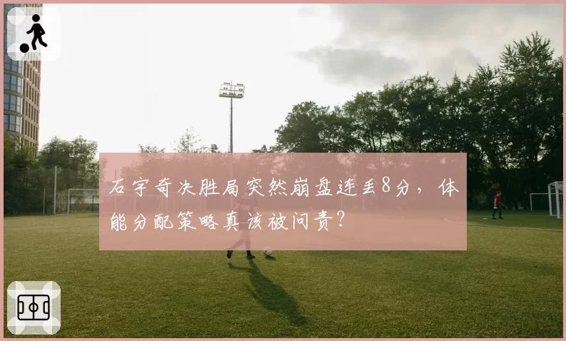 石宇奇决胜局突然崩盘连丢8分，体能分配策略真该被问责？