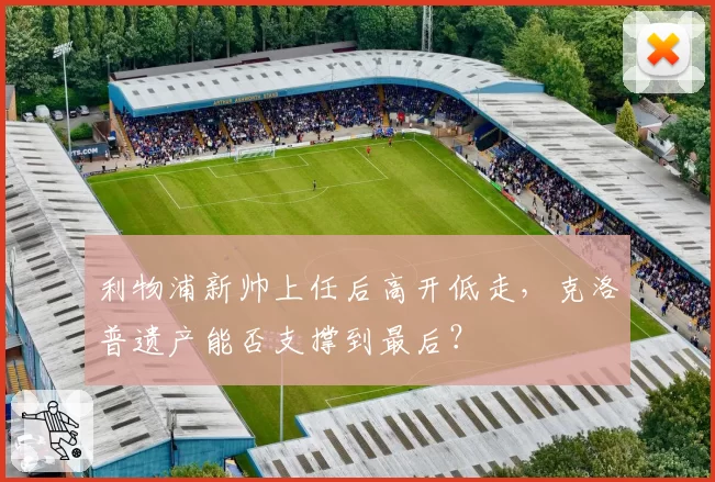 利物浦新帅上任后高开低走,克洛普遗产能否支撑到最后?