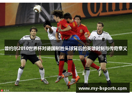 普约尔2010世界杯对德国制胜头球背后的英雄时刻与传奇意义