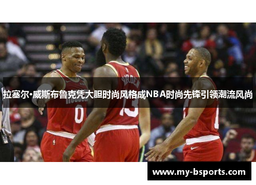 拉塞尔·威斯布鲁克凭大胆时尚风格成NBA时尚先锋引领潮流风尚