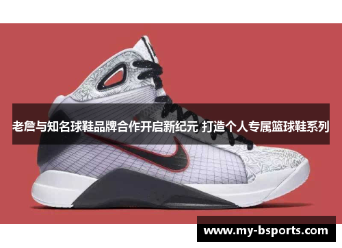 老詹与知名球鞋品牌合作开启新纪元 打造个人专属篮球鞋系列