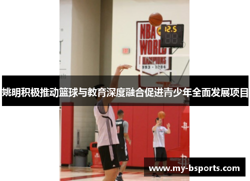 姚明积极推动篮球与教育深度融合促进青少年全面发展项目