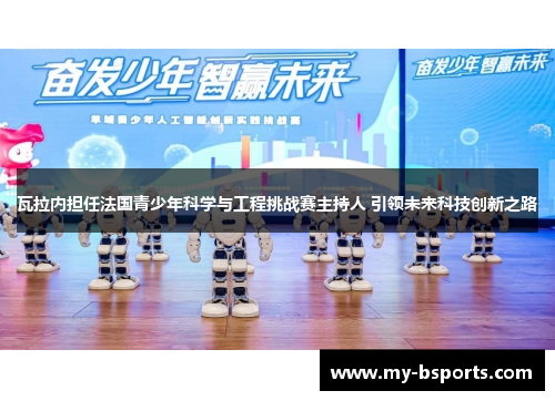 瓦拉内担任法国青少年科学与工程挑战赛主持人 引领未来科技创新之路
