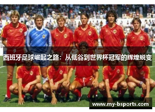 西班牙足球崛起之路：从低谷到世界杯冠军的辉煌蜕变