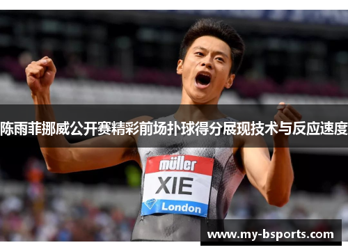 陈雨菲挪威公开赛精彩前场扑球得分展现技术与反应速度