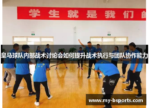 皇马球队内部战术讨论会如何提升战术执行与团队协作能力