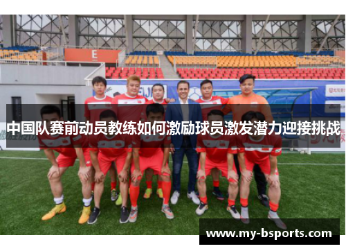 中国队赛前动员教练如何激励球员激发潜力迎接挑战