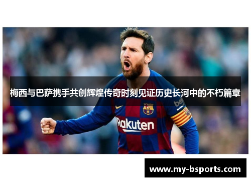 梅西与巴萨携手共创辉煌传奇时刻见证历史长河中的不朽篇章
