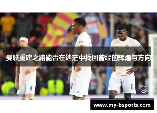 曼联重建之路能否在迷茫中找回曾经的辉煌与方向