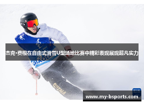 杰克·费根在自由式滑雪U型场地比赛中精彩表现展现超凡实力