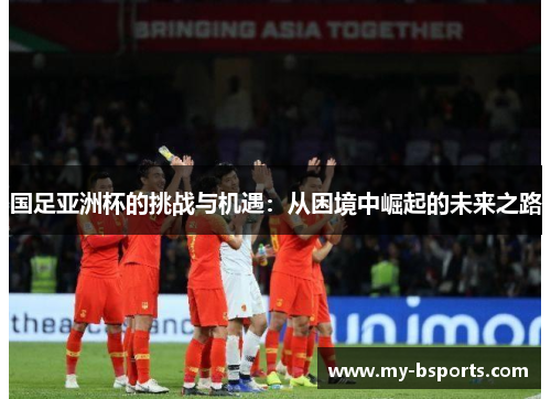 国足亚洲杯的挑战与机遇：从困境中崛起的未来之路