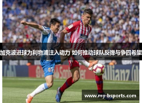 加克波进球为利物浦注入动力 如何推动球队反弹与争四希望