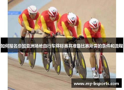 如何报名参加亚洲场地自行车锦标赛并准备比赛所需的条件和流程