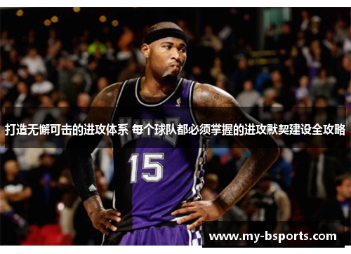 打造无懈可击的进攻体系 每个球队都必须掌握的进攻默契建设全攻略