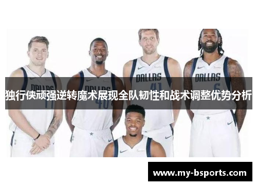 独行侠顽强逆转魔术展现全队韧性和战术调整优势分析