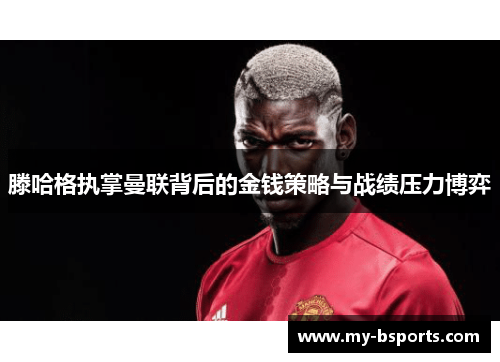 滕哈格执掌曼联背后的金钱策略与战绩压力博弈