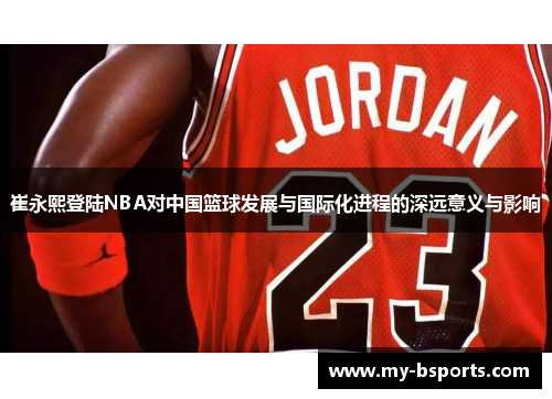崔永熙登陆NBA对中国篮球发展与国际化进程的深远意义与影响