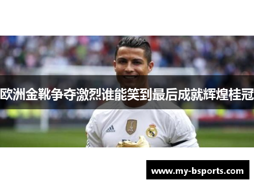 欧洲金靴争夺激烈谁能笑到最后成就辉煌桂冠