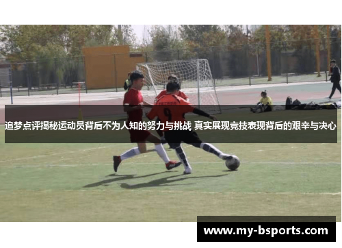 追梦点评揭秘运动员背后不为人知的努力与挑战 真实展现竞技表现背后的艰辛与决心