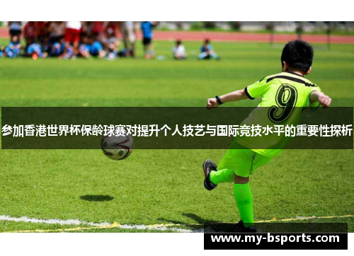 参加香港世界杯保龄球赛对提升个人技艺与国际竞技水平的重要性探析