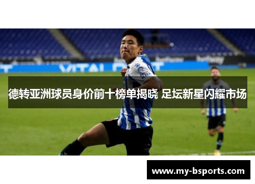 德转亚洲球员身价前十榜单揭晓 足坛新星闪耀市场