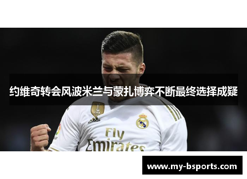 约维奇转会风波米兰与蒙扎博弈不断最终选择成疑