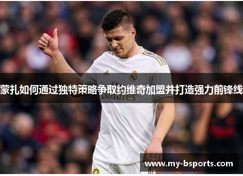 蒙扎如何通过独特策略争取约维奇加盟并打造强力前锋线