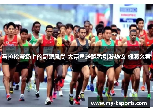 马拉松赛场上的奇葩风尚 大带鱼送跑者引发热议 你怎么看