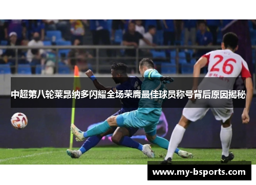 中超第八轮莱昂纳多闪耀全场荣膺最佳球员称号背后原因揭秘