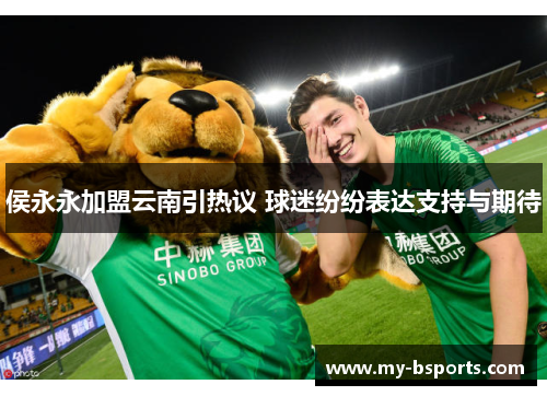 侯永永加盟云南引热议 球迷纷纷表达支持与期待
