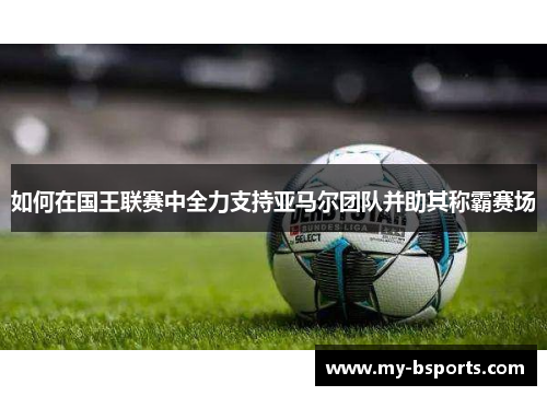 如何在国王联赛中全力支持亚马尔团队并助其称霸赛场