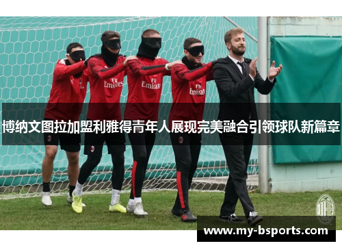 博纳文图拉加盟利雅得青年人展现完美融合引领球队新篇章