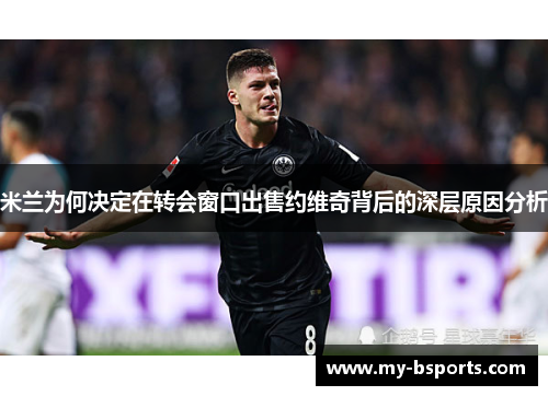 米兰为何决定在转会窗口出售约维奇背后的深层原因分析