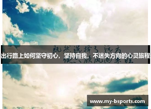 出行路上如何坚守初心，坚持自我，不迷失方向的心灵旅程