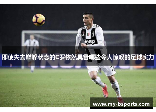 即使失去巅峰状态的C罗依然具备哪些令人惊叹的足球实力