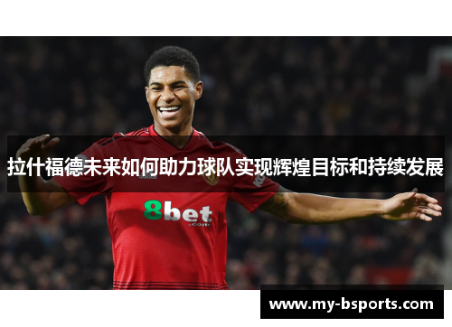 拉什福德未来如何助力球队实现辉煌目标和持续发展