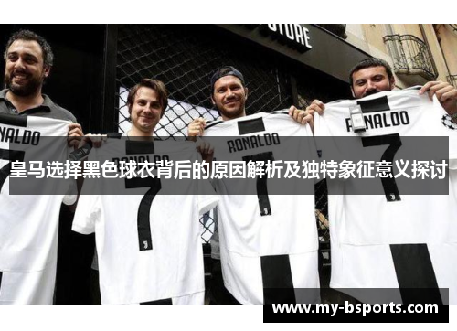 皇马选择黑色球衣背后的原因解析及独特象征意义探讨