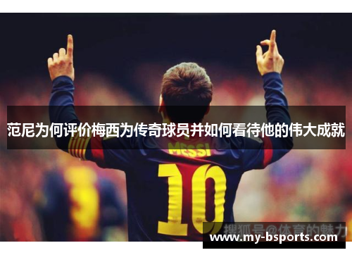 范尼为何评价梅西为传奇球员并如何看待他的伟大成就