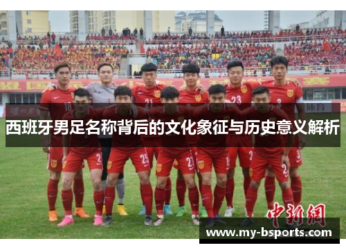 西班牙男足名称背后的文化象征与历史意义解析