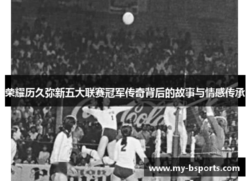荣耀历久弥新五大联赛冠军传奇背后的故事与情感传承