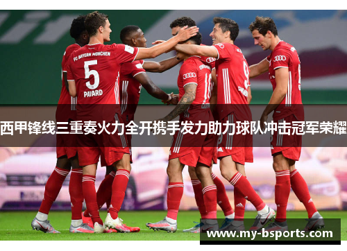 西甲锋线三重奏火力全开携手发力助力球队冲击冠军荣耀